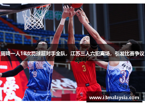 周琦一人18次罚球超对手全队，江苏三人六犯离场，引发比赛争议
