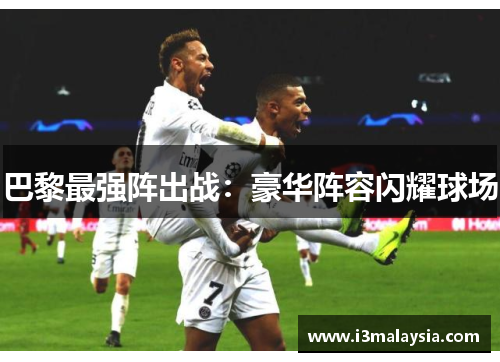 巴黎最强阵出战：豪华阵容闪耀球场