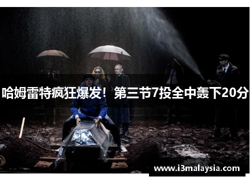 哈姆雷特疯狂爆发！第三节7投全中轰下20分