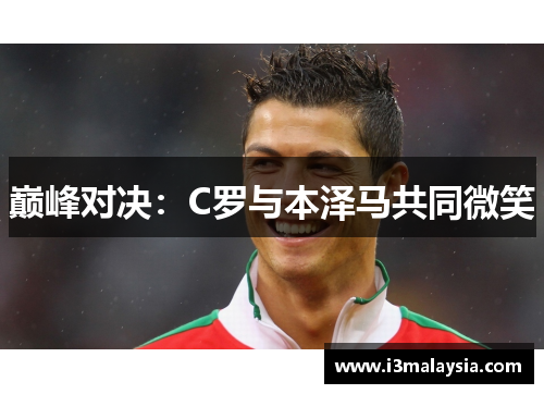 巅峰对决：C罗与本泽马共同微笑